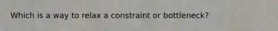 Which is a way to relax a constraint or bottleneck?