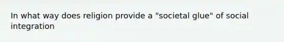 In what way does religion provide a "societal glue" of social integration