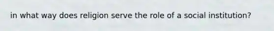 in what way does religion serve the role of a social institution?