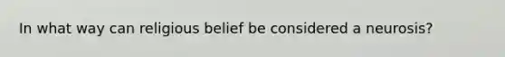 In what way can religious belief be considered a neurosis?