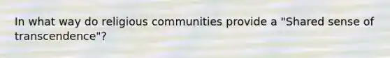 In what way do religious communities provide a "Shared sense of transcendence"?