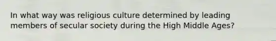 In what way was religious culture determined by leading members of secular society during the High Middle Ages?