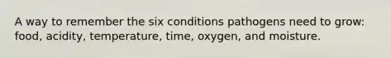 A way to remember the six conditions pathogens need to grow: food, acidity, temperature, time, oxygen, and moisture.