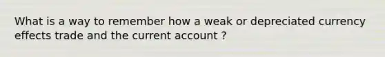 What is a way to remember how a weak or depreciated currency effects trade and the current account ?