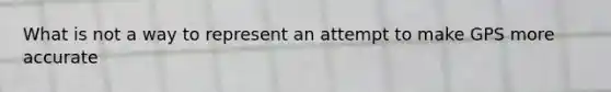 What is not a way to represent an attempt to make GPS more accurate