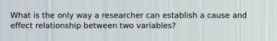 What is the only way a researcher can establish a cause and effect relationship between two variables?