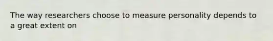 The way researchers choose to measure personality depends to a great extent on