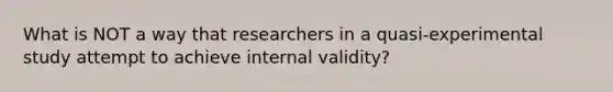 What is NOT a way that researchers in a quasi-experimental study attempt to achieve internal validity?