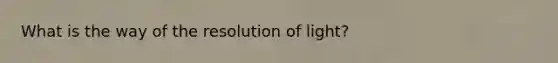 What is the way of the resolution of light?