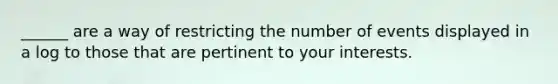 ______ are a way of restricting the number of events displayed in a log to those that are pertinent to your interests.