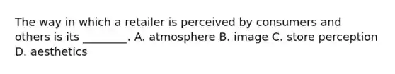 The way in which a retailer is perceived by consumers and others is its ________. A. atmosphere B. image C. store perception D. aesthetics