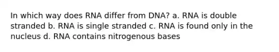 In which way does RNA differ from DNA? a. RNA is double stranded b. RNA is single stranded c. RNA is found only in the nucleus d. RNA contains nitrogenous bases