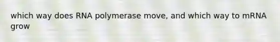 which way does RNA polymerase move, and which way to mRNA grow