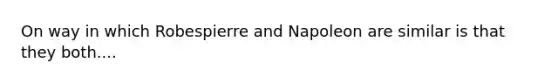 On way in which Robespierre and Napoleon are similar is that they both....