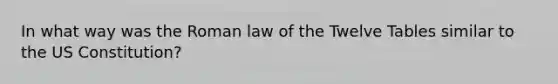 In what way was the Roman law of the Twelve Tables similar to the US Constitution?