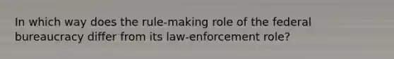 In which way does the rule-making role of the federal bureaucracy differ from its law-enforcement role?