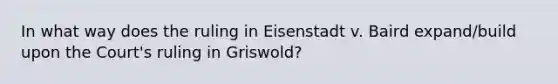 In what way does the ruling in Eisenstadt v. Baird expand/build upon the Court's ruling in Griswold?