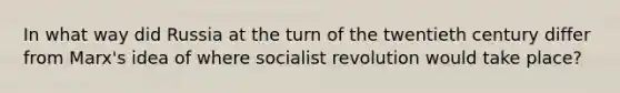 In what way did Russia at the turn of the twentieth century differ from Marx's idea of where socialist revolution would take place?