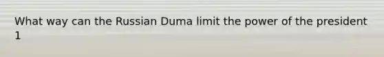 What way can the Russian Duma limit the power of the president 1