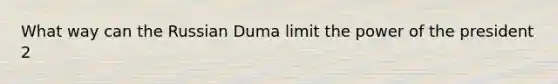 What way can the Russian Duma limit the power of the president 2