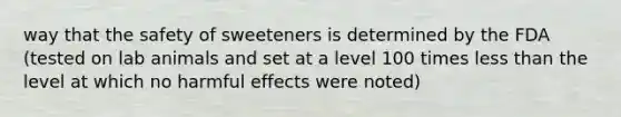 way that the safety of sweeteners is determined by the FDA (tested on lab animals and set at a level 100 times less than the level at which no harmful effects were noted)