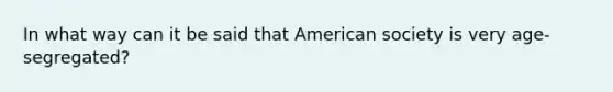 In what way can it be said that American society is very age-segregated?