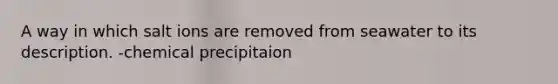 A way in which salt ions are removed from seawater to its description. -chemical precipitaion