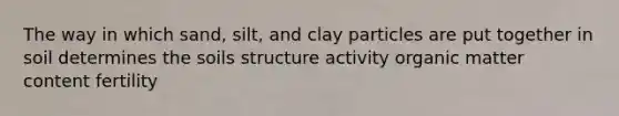 The way in which sand, silt, and clay particles are put together in soil determines the soils structure activity organic matter content fertility
