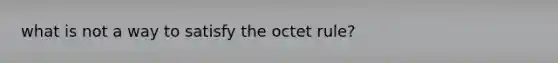 what is not a way to satisfy the octet rule?