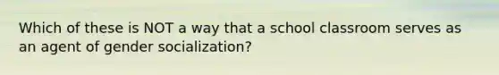 Which of these is NOT a way that a school classroom serves as an agent of gender socialization?