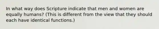 In what way does Scripture indicate that men and women are equally humans? (This is different from the view that they should each have identical functions.)