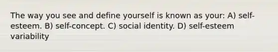 The way you see and define yourself is known as your: A) self-esteem. B) self-concept. C) social identity. D) self-esteem variability