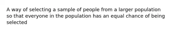 A way of selecting a sample of people from a larger population so that everyone in the population has an equal chance of being selected