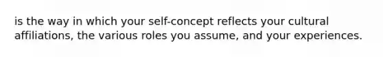 is the way in which your self-concept reflects your cultural affiliations, the various roles you assume, and your experiences.