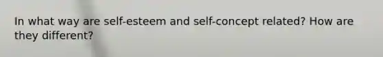 In what way are self-esteem and self-concept related? How are they different?