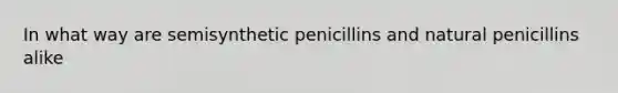 In what way are semisynthetic penicillins and natural penicillins alike