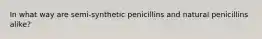 In what way are semi-synthetic penicillins and natural penicillins alike?