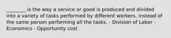 ________ is the way a service or good is produced and divided into a variety of tasks performed by different workers, instead of the same person performing all the tasks. - Division of Labor - Economics - Opportunity cost