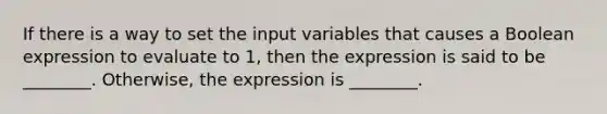 If there is a way to set the input variables that causes a Boolean expression to evaluate to 1, then the expression is said to be ________. Otherwise, the expression is ________.