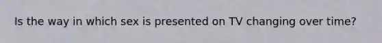 Is the way in which sex is presented on TV changing over time?