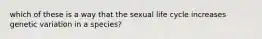 which of these is a way that the sexual life cycle increases genetic variation in a species?