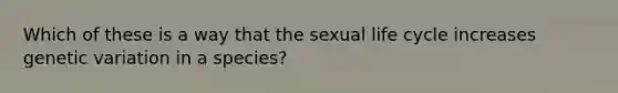 Which of these is a way that the sexual life cycle increases genetic variation in a species?