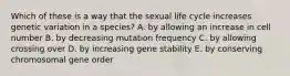 Which of these is a way that the sexual life cycle increases genetic variation in a species? A. by allowing an increase in cell number B. by decreasing mutation frequency C. by allowing crossing over D. by increasing gene stability E. by conserving chromosomal gene order