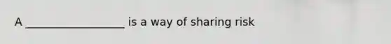 A __________________ is a way of sharing risk