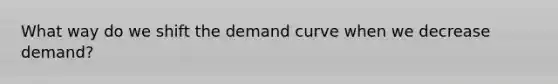 What way do we shift the demand curve when we decrease demand?