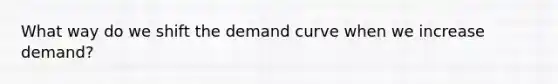 What way do we shift the demand curve when we increase demand?