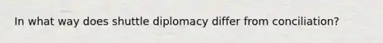 In what way does shuttle diplomacy differ from conciliation?