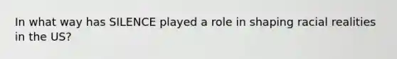 In what way has SILENCE played a role in shaping racial realities in the US?