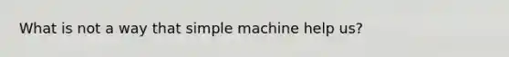 What is not a way that simple machine help us?