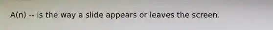 A(n) -- is the way a slide appears or leaves the screen.